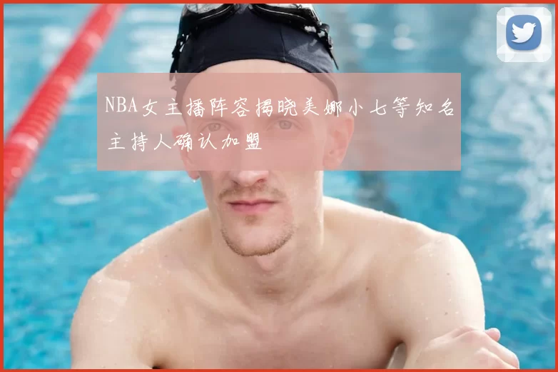NBA女主播阵容揭晓美娜小七等知名主持人确认加盟