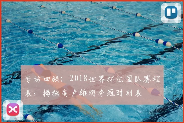 专访回顾:2018世界杯法国队赛程表,揭秘高卢雄鸡夺冠时刻表