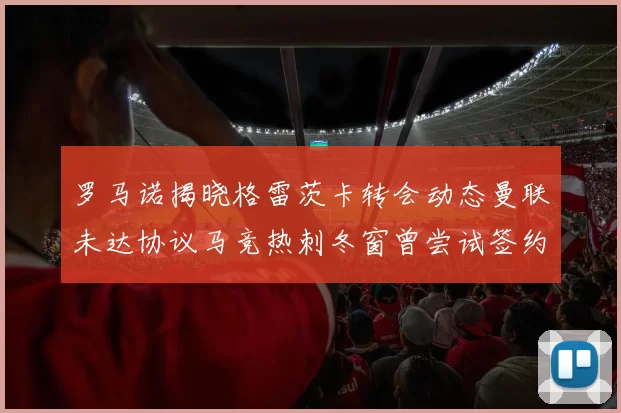 罗马诺揭晓格雷茨卡转会动态曼联未达协议马竞热刺冬窗曾尝试签约