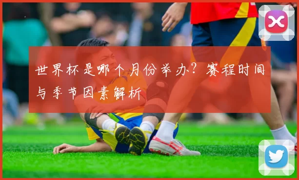 世界杯是哪个月份举办？赛程时间与季节因素解析