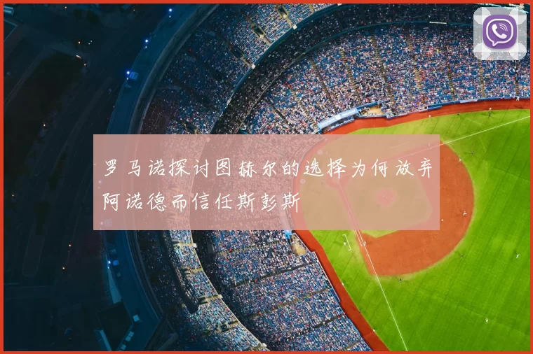罗马诺探讨图赫尔的选择为何放弃阿诺德而信任斯彭斯