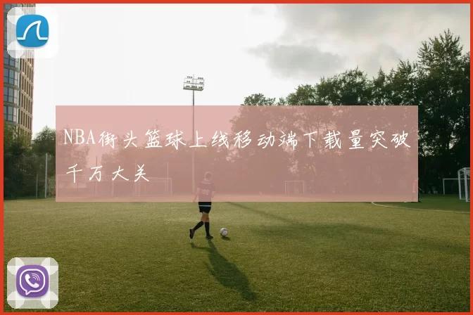 NBA街头篮球上线移动端下载量突破千万大关