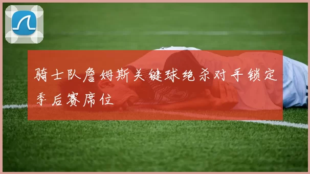 骑士队詹姆斯关键球绝杀对手锁定季后赛席位