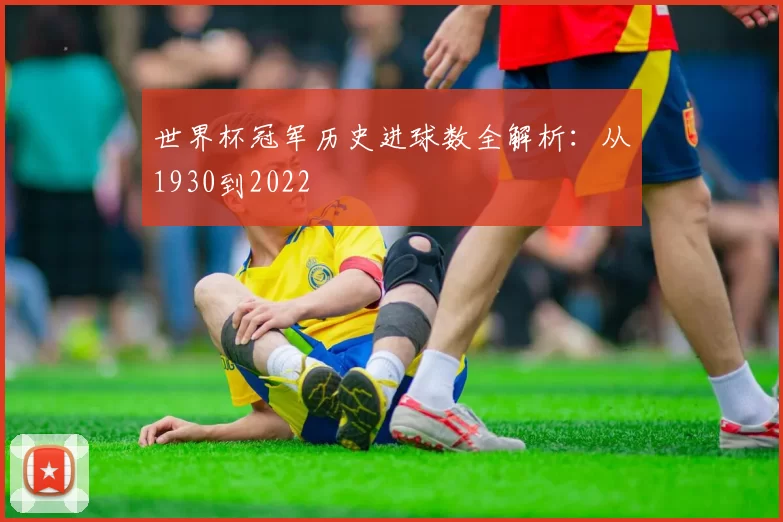 世界杯冠军历史进球数全解析:从1930到2022