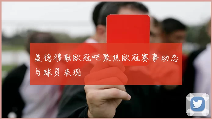 盖德穆勒欧冠吧聚焦欧冠赛事动态与球员表现