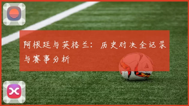 阿根廷与英格兰:历史对决全记录与赛事分析