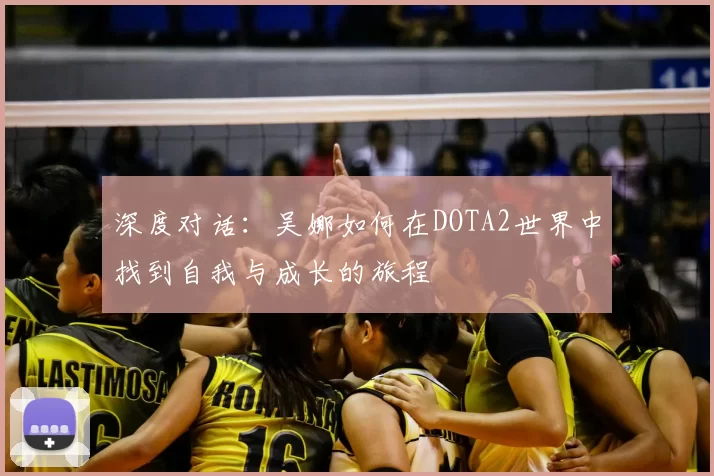 深度对话:吴娜如何在DOTA2世界中找到自我与成长的旅程