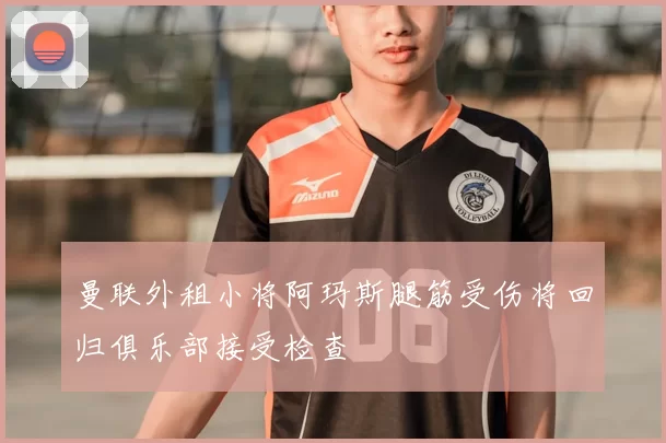 曼联外租小将阿玛斯腿筋受伤将回归俱乐部接受检查