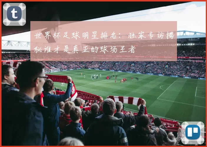 世界杯足球明星排名：独家专访揭秘谁才是真正的球场王者