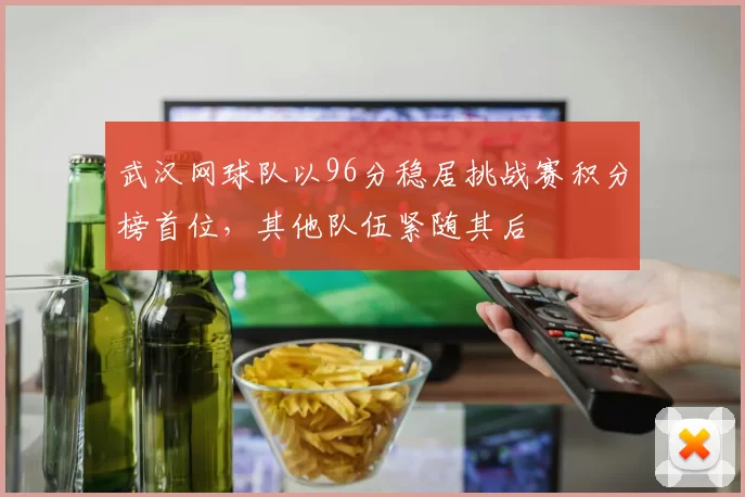 武汉网球队以96分稳居挑战赛积分榜首位，其他队伍紧随其后