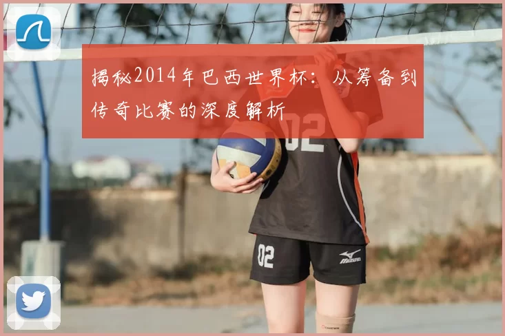 揭秘2014年巴西世界杯:从筹备到传奇比赛的深度解析