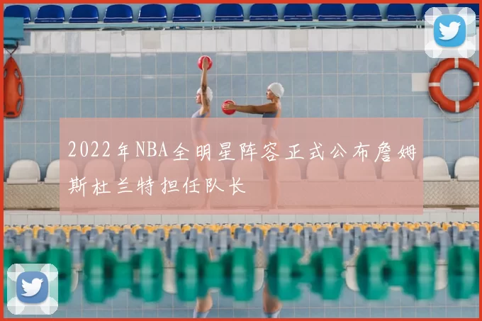2022年NBA全明星阵容正式公布詹姆斯杜兰特担任队长