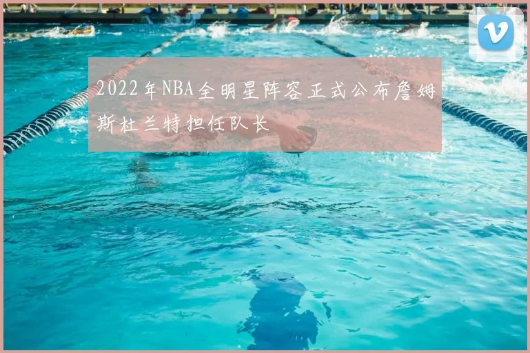2022年NBA全明星阵容正式公布詹姆斯杜兰特担任队长