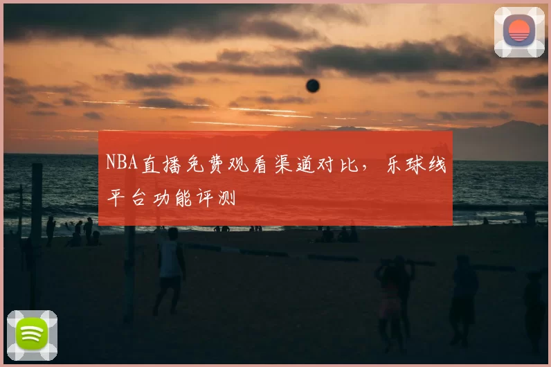 NBA直播免费观看渠道对比,乐球线平台功能评测