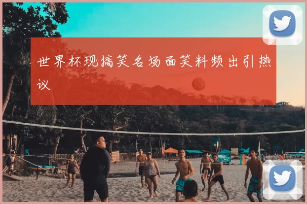 世界杯现搞笑名场面笑料频出引热议