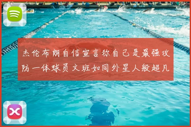 杰伦布朗自信宣言称自己是最强攻防一体球员文班如同外星人般超凡脱俗