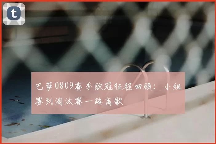 巴萨0809赛季欧冠征程回顾：小组赛到淘汰赛一路高歌