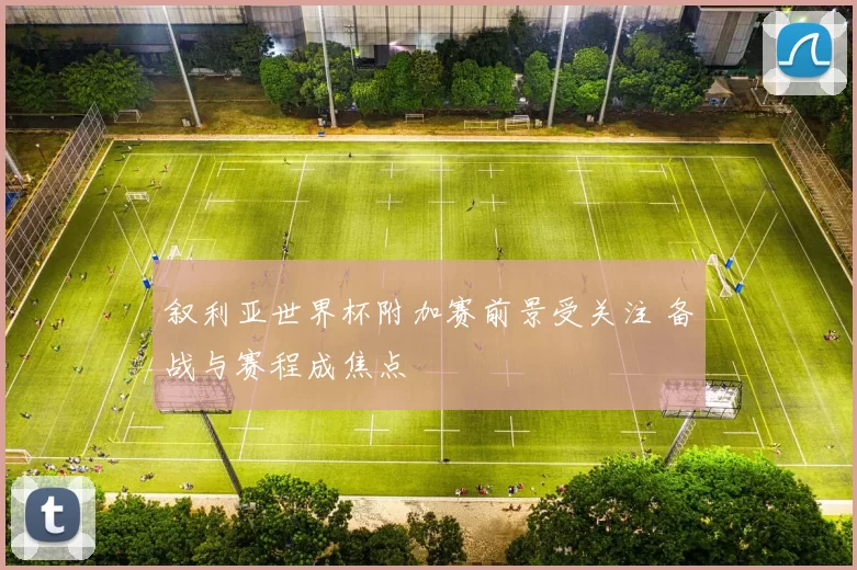 叙利亚世界杯附加赛前景受关注 备战与赛程成焦点