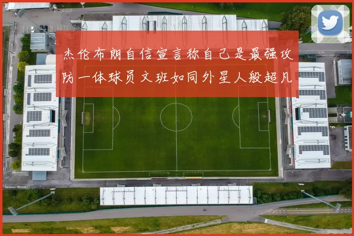 杰伦布朗自信宣言称自己是最强攻防一体球员文班如同外星人般超凡脱俗