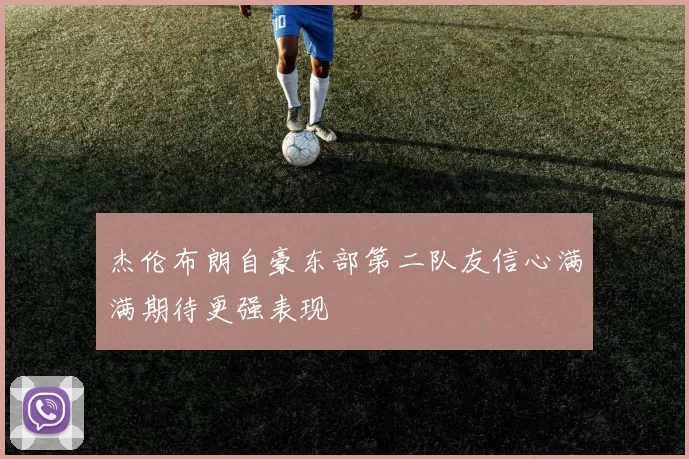 杰伦布朗自豪东部第二队友信心满满期待更强表现