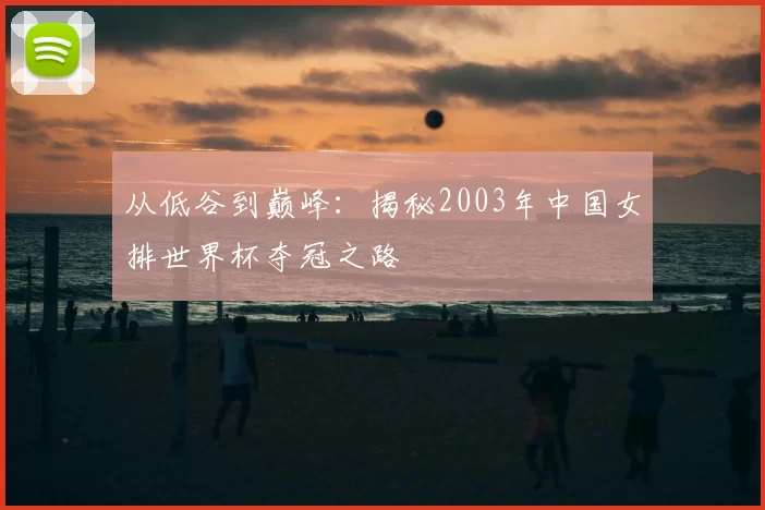 从低谷到巅峰：揭秘2003年中国女排世界杯夺冠之路