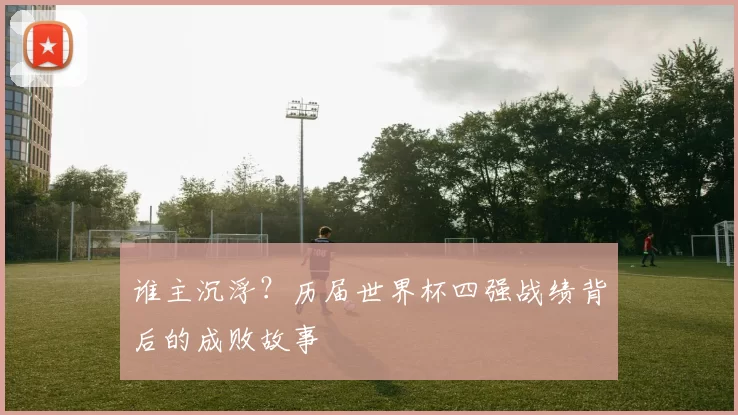 谁主沉浮?历届世界杯四强战绩背后的成败故事