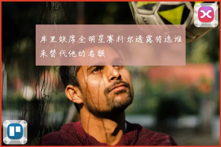 库里缺席全明星赛科尔透露将选谁来替代他的名额