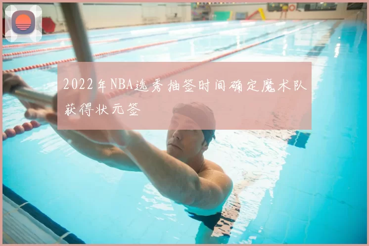2022年NBA选秀抽签时间确定魔术队获得状元签