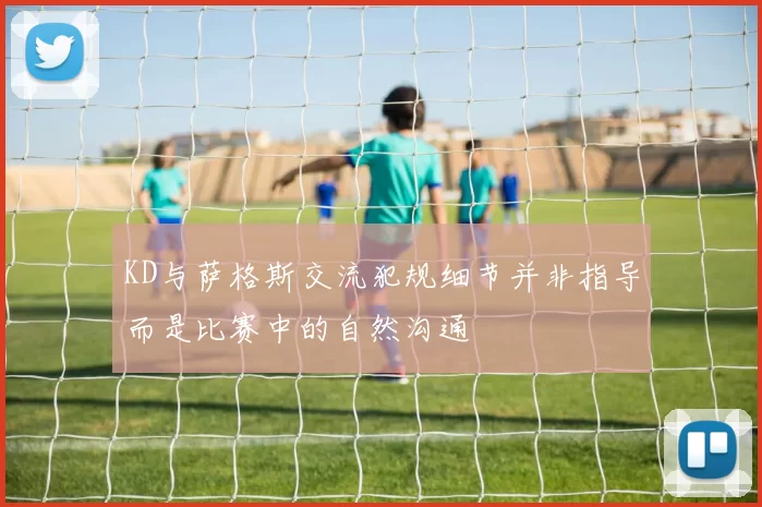 KD与萨格斯交流犯规细节并非指导而是比赛中的自然沟通