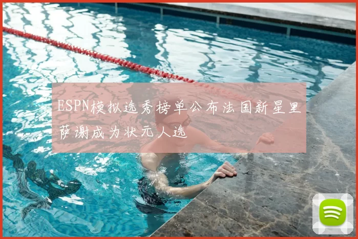 ESPN模拟选秀榜单公布法国新星里萨谢成为状元人选