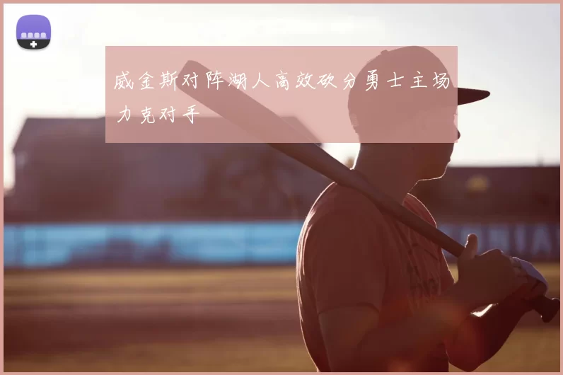威金斯对阵湖人高效砍分勇士主场力克对手