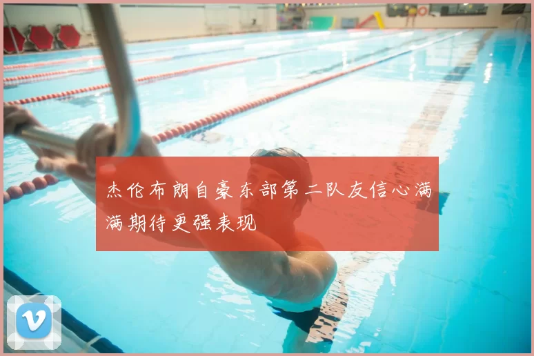 杰伦布朗自豪东部第二队友信心满满期待更强表现