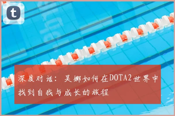 深度对话:吴娜如何在DOTA2世界中找到自我与成长的旅程