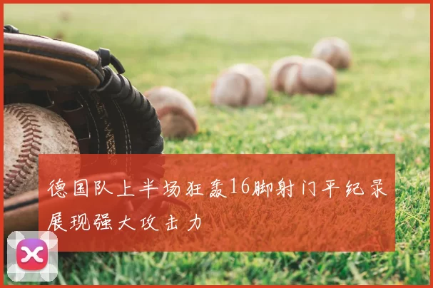 德国队上半场狂轰16脚射门平纪录展现强大攻击力