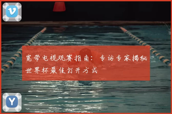 宽带电视观赛指南:专访专家揭秘世界杯最佳打开方式