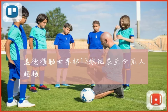 盖德穆勒世界杯13球纪录至今无人超越
