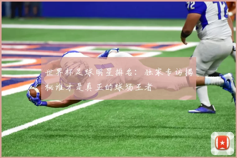 世界杯足球明星排名:独家专访揭秘谁才是真正的球场王者