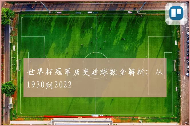 世界杯冠军历史进球数全解析:从1930到2022