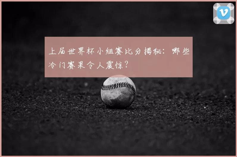 上届世界杯小组赛比分揭秘:哪些冷门赛果令人震惊?