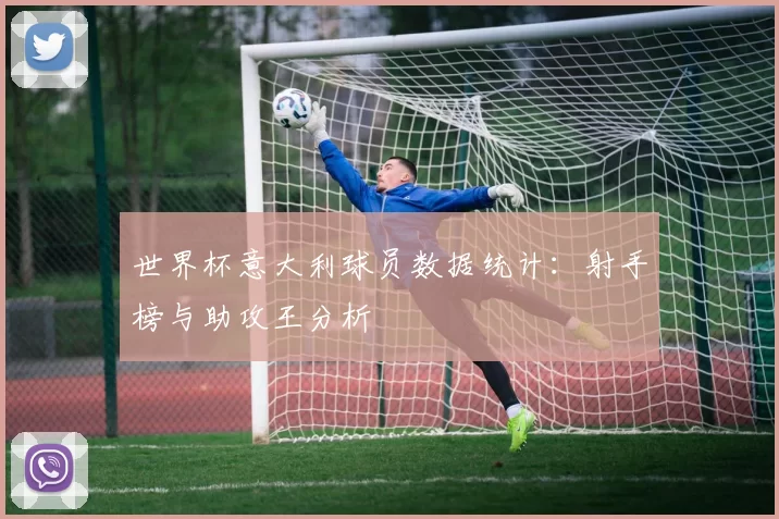 世界杯意大利球员数据统计:射手榜与助攻王分析