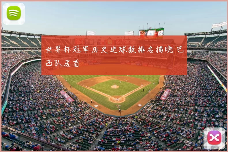 世界杯冠军历史进球数排名揭晓 巴西队居首