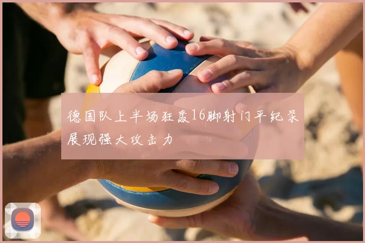德国队上半场狂轰16脚射门平纪录展现强大攻击力