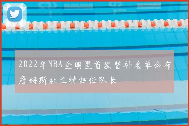 2022年NBA全明星首发替补名单公布詹姆斯杜兰特担任队长