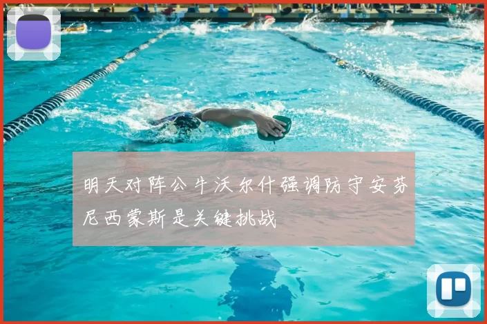 明天对阵公牛沃尔什强调防守安芬尼西蒙斯是关键挑战