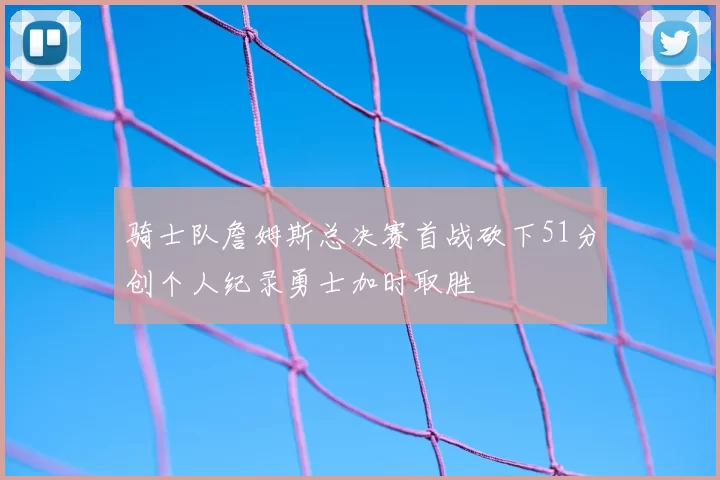骑士队詹姆斯总决赛首战砍下51分创个人纪录勇士加时取胜