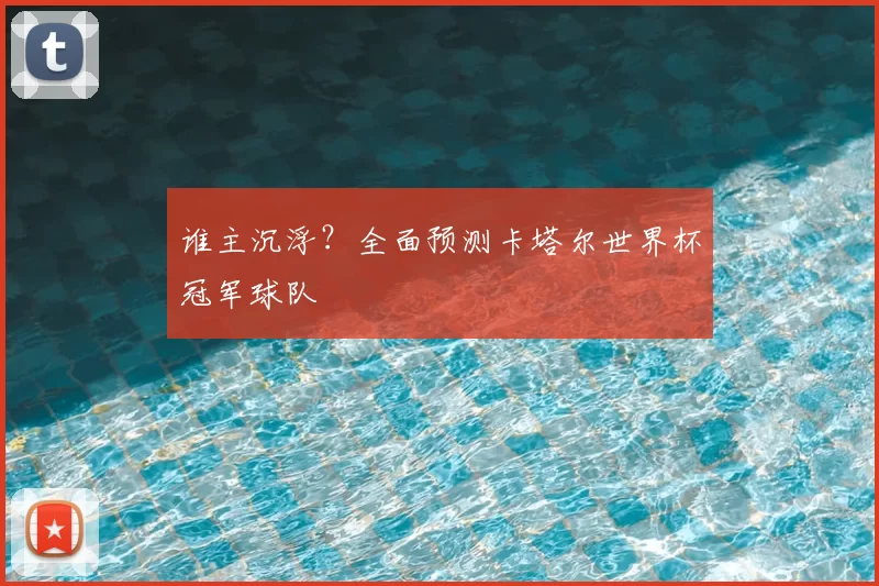 谁主沉浮？全面预测卡塔尔世界杯冠军球队