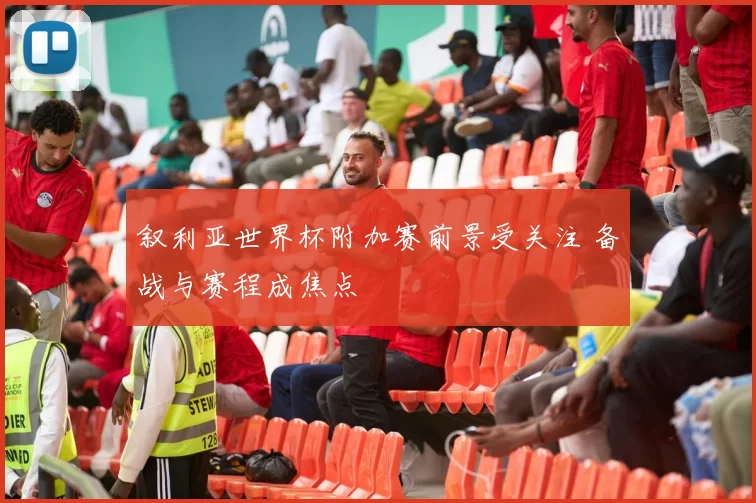 叙利亚世界杯附加赛前景受关注 备战与赛程成焦点
