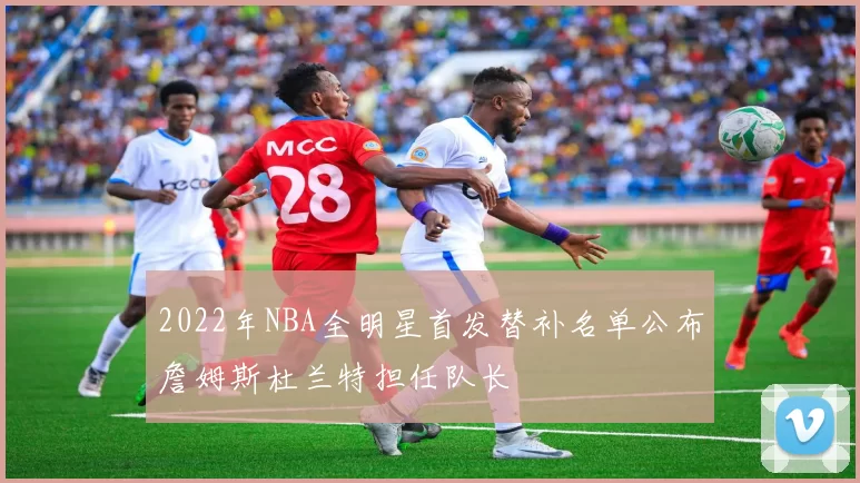 2022年NBA全明星首发替补名单公布詹姆斯杜兰特担任队长