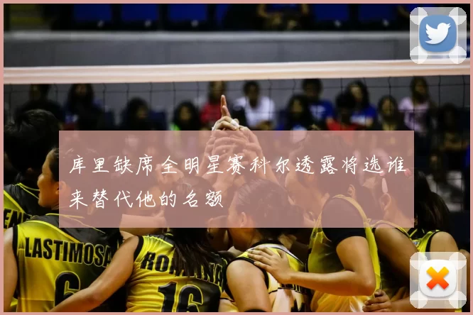库里缺席全明星赛科尔透露将选谁来替代他的名额