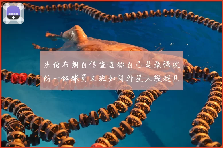 杰伦布朗自信宣言称自己是最强攻防一体球员文班如同外星人般超凡脱俗
